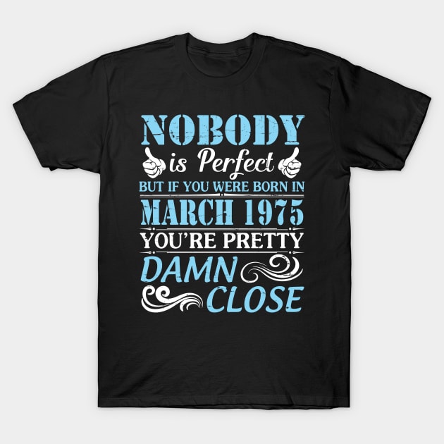 Nobody Is Perfect But If You Were Born In March 1975 You're Pretty Damn Close T-Shirt by bakhanh123